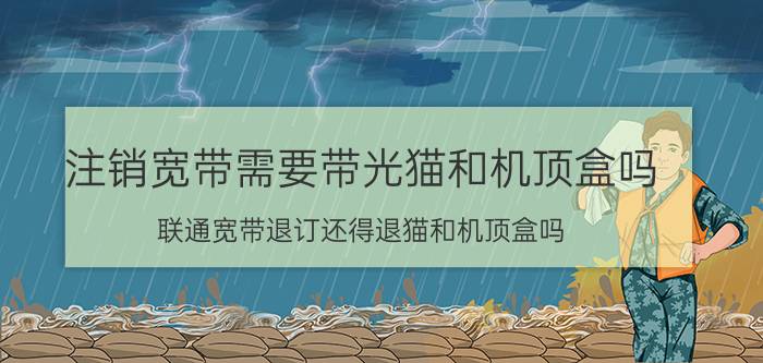 注销宽带需要带光猫和机顶盒吗 联通宽带退订还得退猫和机顶盒吗？